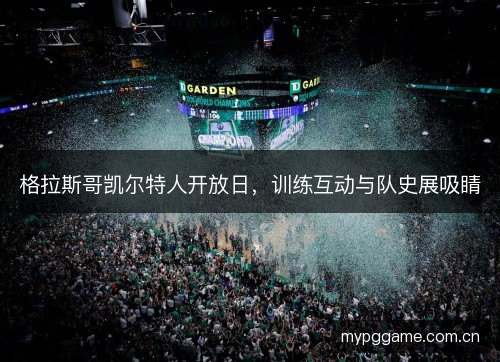 格拉斯哥凯尔特人开放日，训练互动与队史展吸睛